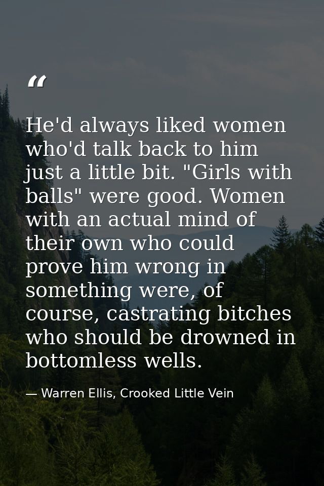 He'd always liked women who'd talk back to him just a little bit. "Girls with balls" were good. Women with an actual min — Warren Ellis, Crooked Little Vein