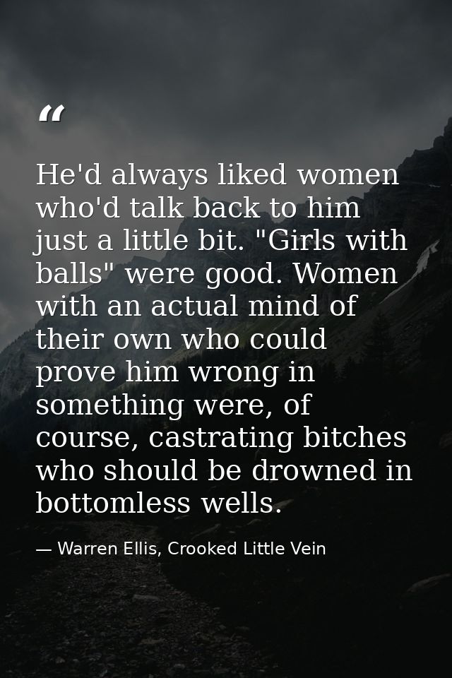 He'd always liked women who'd talk back to him just a little bit. "Girls with balls" were good. Women with an actual min — Warren Ellis, Crooked Little Vein