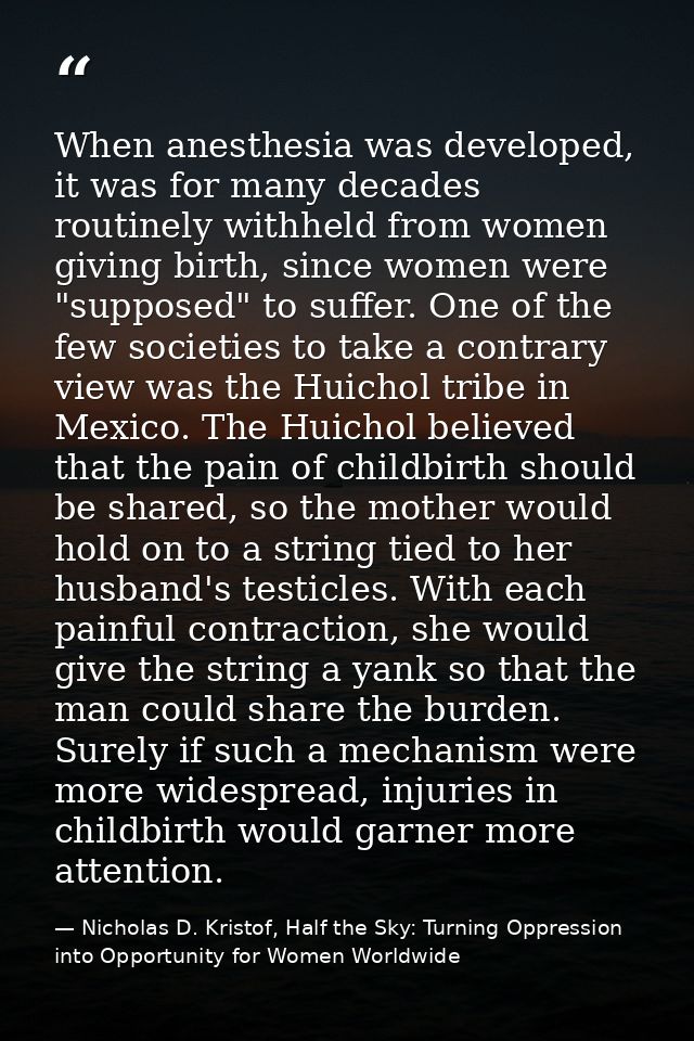 When anesthesia was developed, it was for many decades routinely withheld from women giving birth, since women were "sup — Nicholas D. Kristof, Half the Sky: Turning Oppression into Opportunity for Women Worldwide