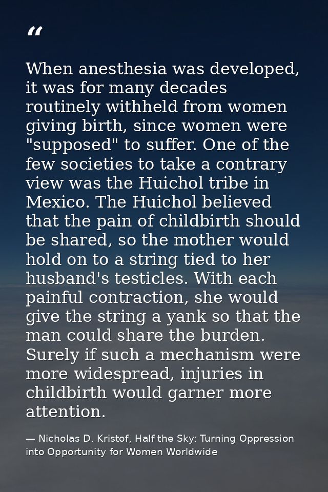 When anesthesia was developed, it was for many decades routinely withheld from women giving birth, since women were "sup — Nicholas D. Kristof, Half the Sky: Turning Oppression into Opportunity for Women Worldwide