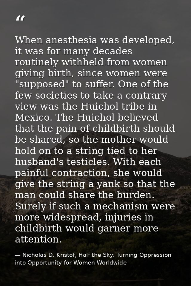 When anesthesia was developed, it was for many decades routinely withheld from women giving birth, since women were "sup — Nicholas D. Kristof, Half the Sky: Turning Oppression into Opportunity for Women Worldwide