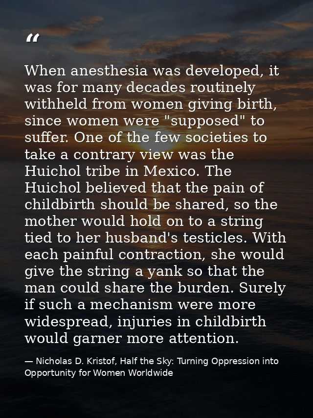 When anesthesia was developed, it was for many decades routinely withheld from women giving birth, since women were "sup — Nicholas D. Kristof, Half the Sky: Turning Oppression into Opportunity for Women Worldwide
