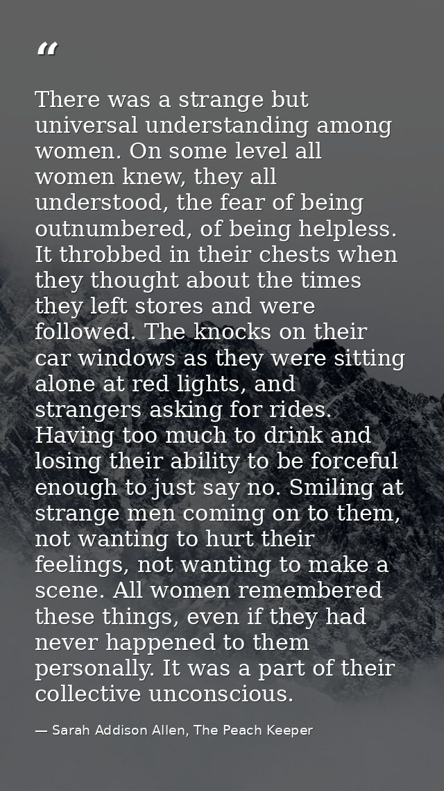 There was a strange but universal understanding among women. On some level all women knew, they all understood, the fear — Sarah Addison Allen, The Peach Keeper