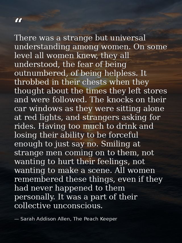There was a strange but universal understanding among women. On some level all women knew, they all understood, the fear — Sarah Addison Allen, The Peach Keeper