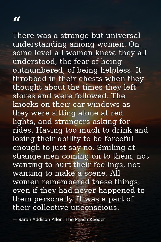There was a strange but universal understanding among women. On some level all women knew, they all understood, the fear — Sarah Addison Allen, The Peach Keeper