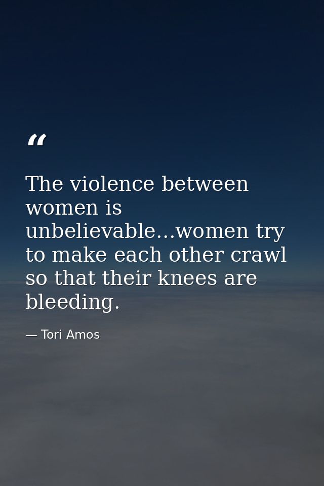 The violence between women is unbelievable...women try to make each other crawl so that their knees are bleeding. — Tori Amos