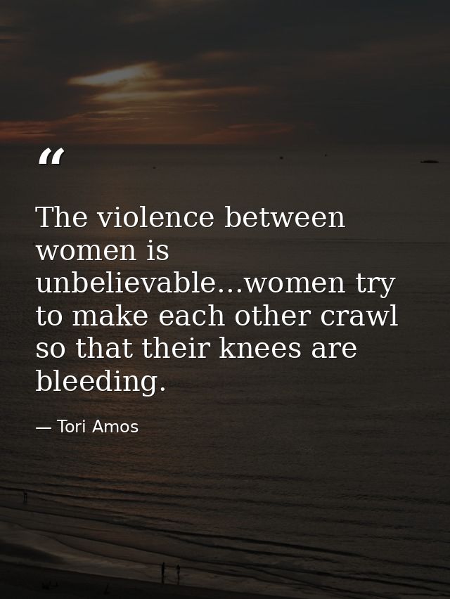 The violence between women is unbelievable...women try to make each other crawl so that their knees are bleeding. — Tori Amos