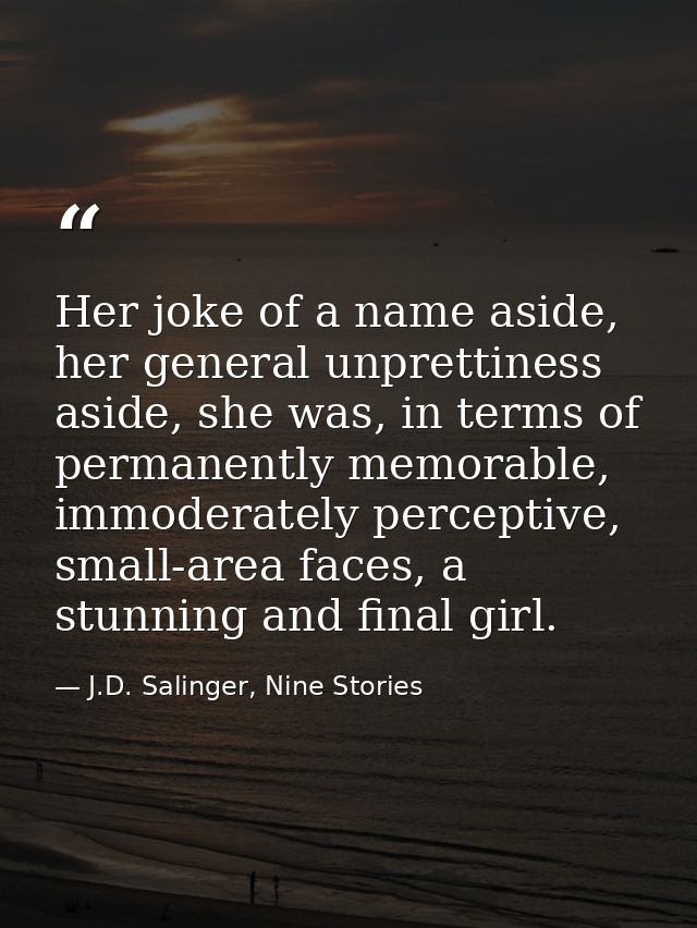 Her joke of a name aside, her general unprettiness aside, she was, in terms of permanently memorable, immoderately perce — J.D. Salinger, Nine Stories