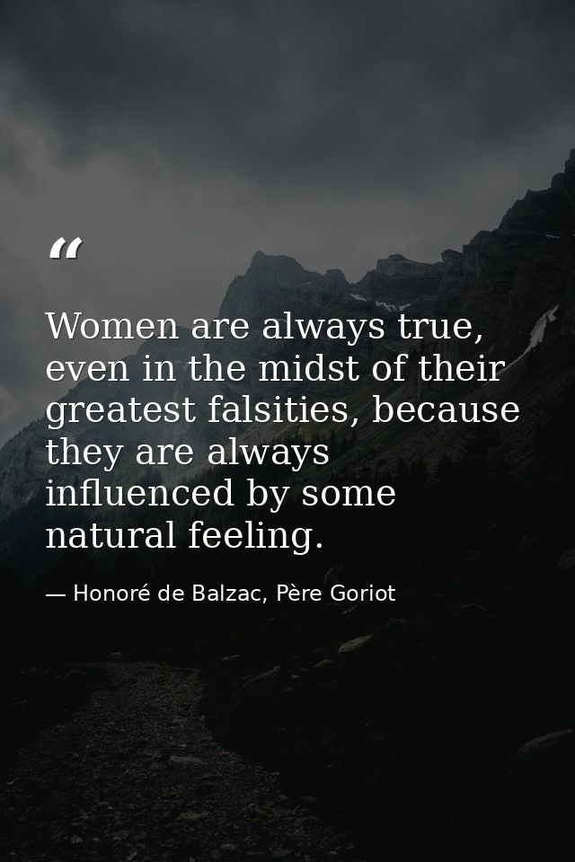 Women are always true, even in the midst of their greatest falsities, because they are always influenced by some natural — Honoré de Balzac, Père Goriot