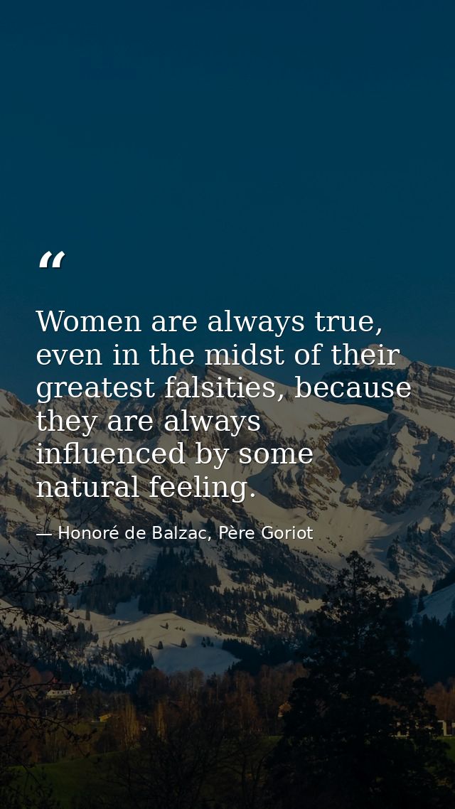 Women are always true, even in the midst of their greatest falsities, because they are always influenced by some natural — Honoré de Balzac, Père Goriot