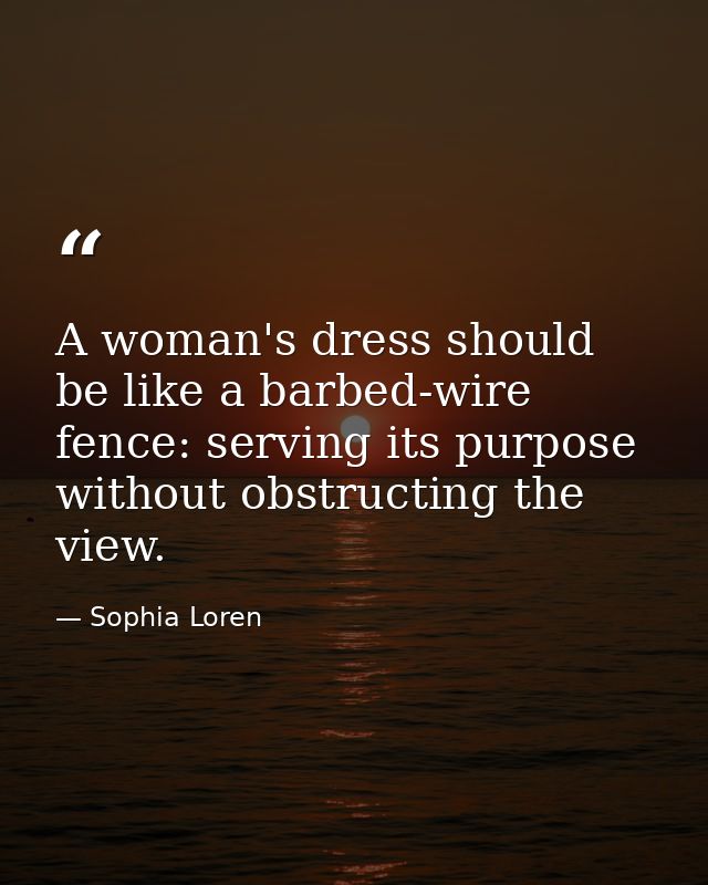 A woman's dress should be like a barbed-wire fence: serving its purpose without obstructing the view. — Sophia Loren