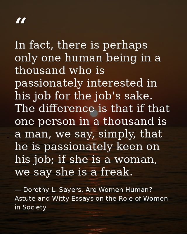 In fact, there is perhaps only one human being in a thousand who is passionately interested in his job for the job's sak — Dorothy L. Sayers, Are Women Human? Astute and Witty Essays on the Role of Women in Society