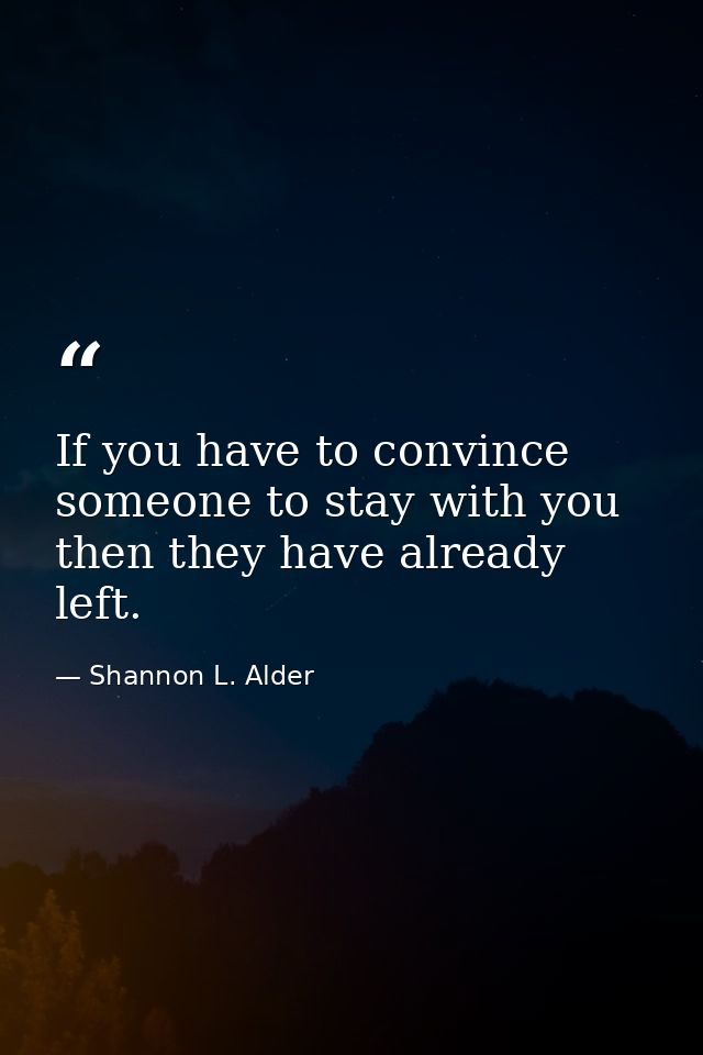 If you have to convince someone to stay with you then they have already left. — Shannon L. Alder