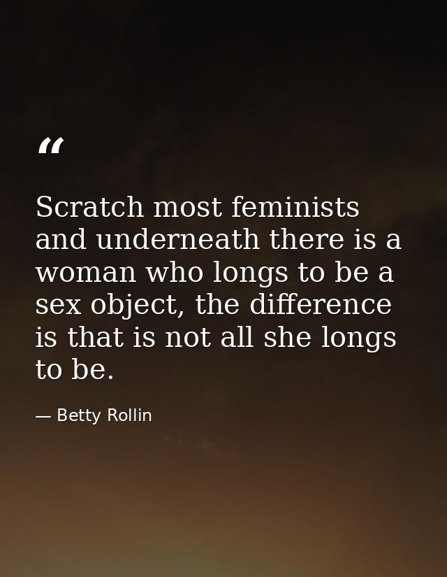 Scratch most feminists and underneath there is a woman who longs to be a sex object, the difference is that is not all s — Betty Rollin