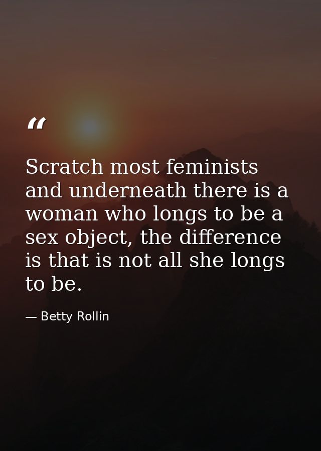 Scratch most feminists and underneath there is a woman who longs to be a sex object, the difference is that is not all s — Betty Rollin