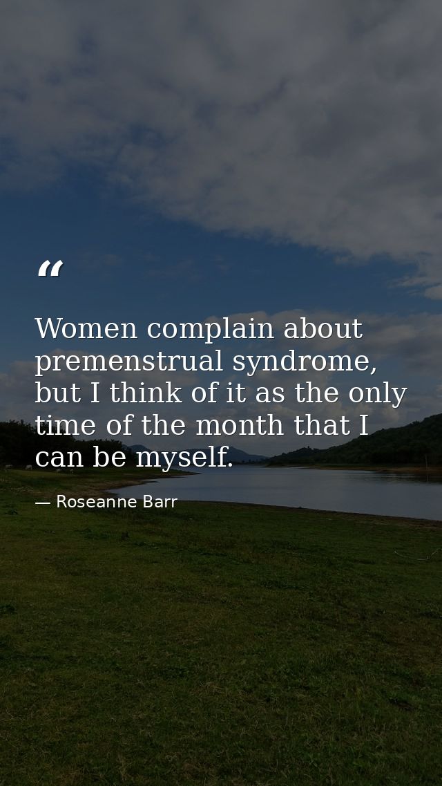 Women complain about premenstrual syndrome, but I think of it as the only time of the month that I can be myself. — Roseanne Barr