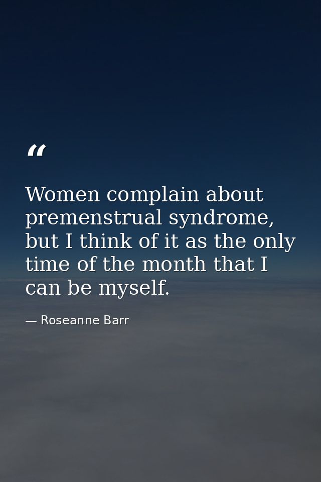 Women complain about premenstrual syndrome, but I think of it as the only time of the month that I can be myself. — Roseanne Barr