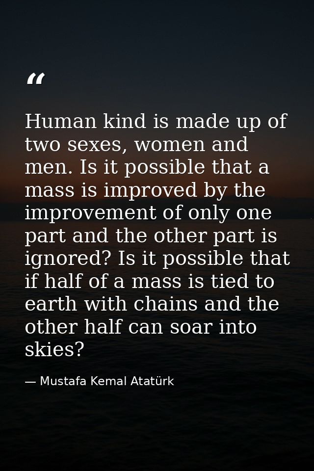 Human kind is made up of two sexes, women and men. Is it possible that a mass is improved by the improvement of only one — Mustafa Kemal Atatürk