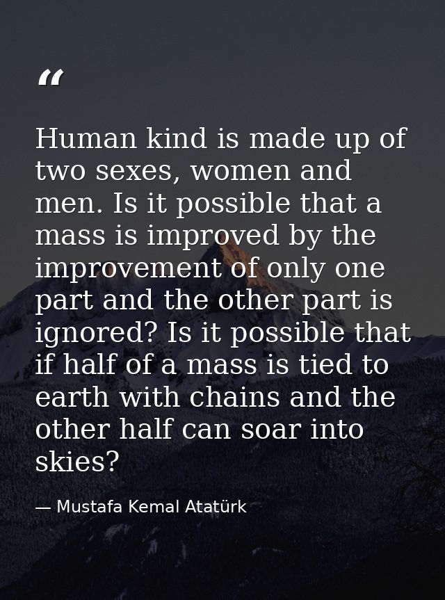 Human kind is made up of two sexes, women and men. Is it possible that a mass is improved by the improvement of only one — Mustafa Kemal Atatürk