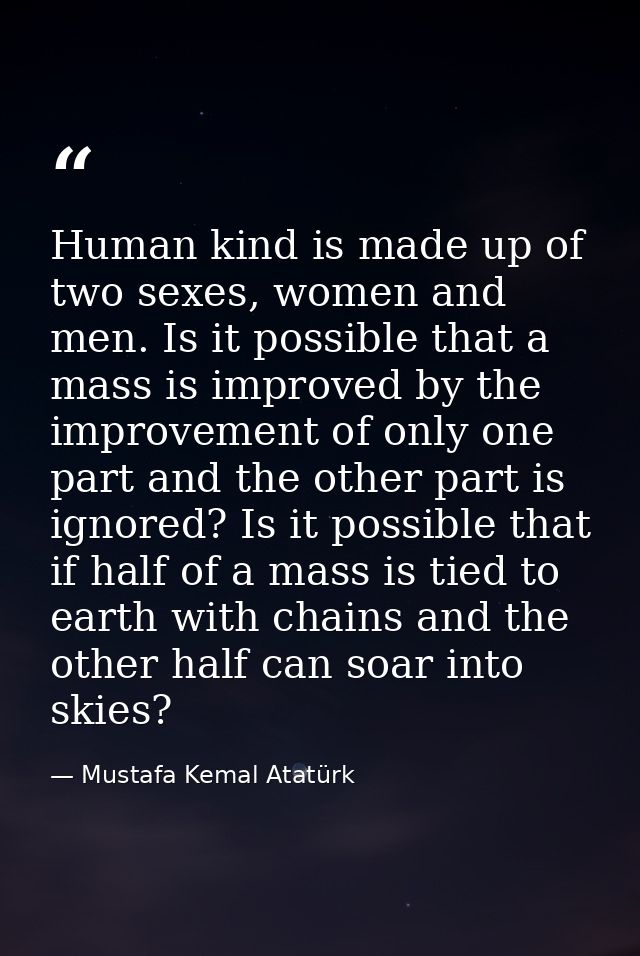 Human kind is made up of two sexes, women and men. Is it possible that a mass is improved by the improvement of only one — Mustafa Kemal Atatürk