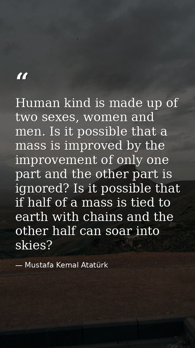 Human kind is made up of two sexes, women and men. Is it possible that a mass is improved by the improvement of only one — Mustafa Kemal Atatürk