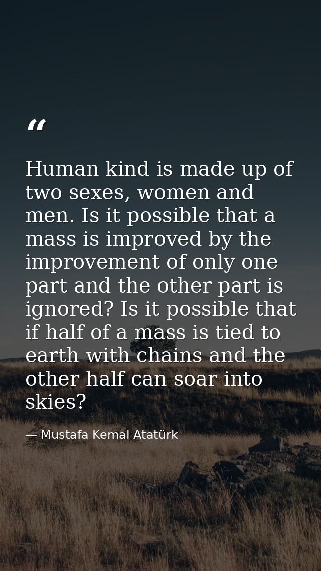Human kind is made up of two sexes, women and men. Is it possible that a mass is improved by the improvement of only one — Mustafa Kemal Atatürk