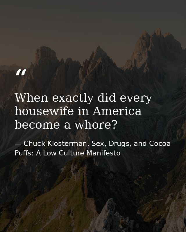 When exactly did every housewife in America become a whore? — Chuck Klosterman, Sex, Drugs, and Cocoa Puffs: A Low Culture Manifesto