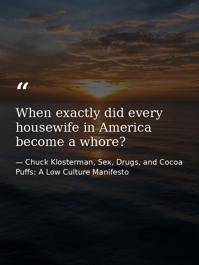 When exactly did every housewife in America become a whore? — Chuck Klosterman, Sex, Drugs, and Cocoa Puffs: A Low Culture Manifesto