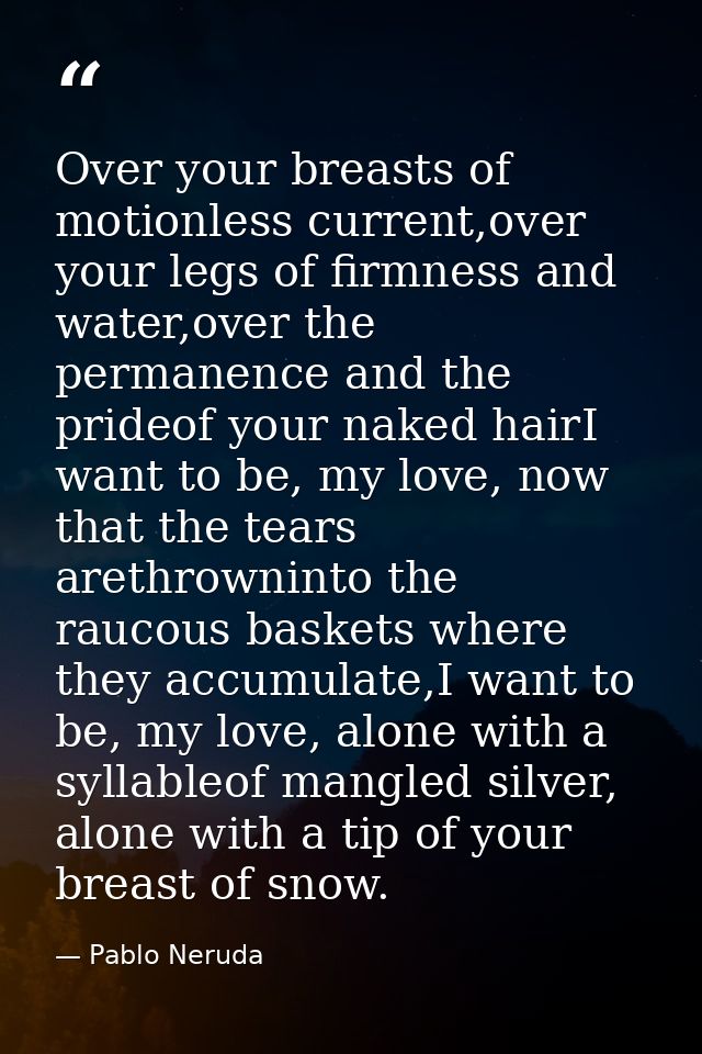 Over your breasts of motionless current,over your legs of firmness and water,over the permanence and the prideof your na — Pablo Neruda