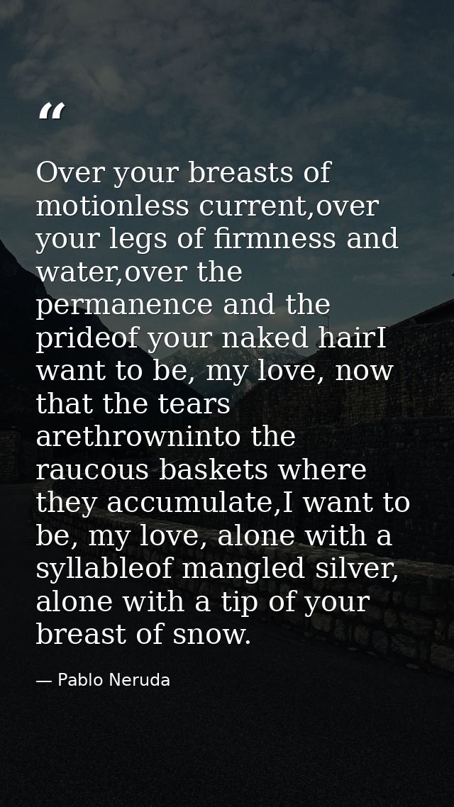 Over your breasts of motionless current,over your legs of firmness and water,over the permanence and the prideof your na — Pablo Neruda
