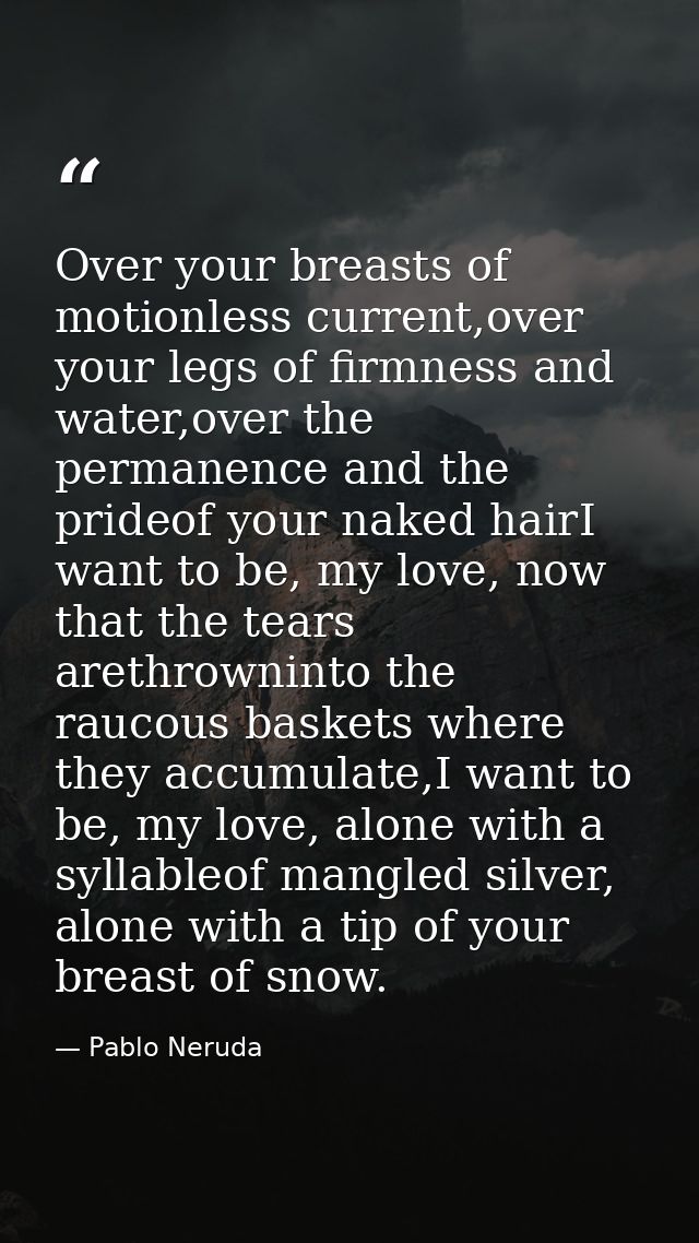 Over your breasts of motionless current,over your legs of firmness and water,over the permanence and the prideof your na — Pablo Neruda