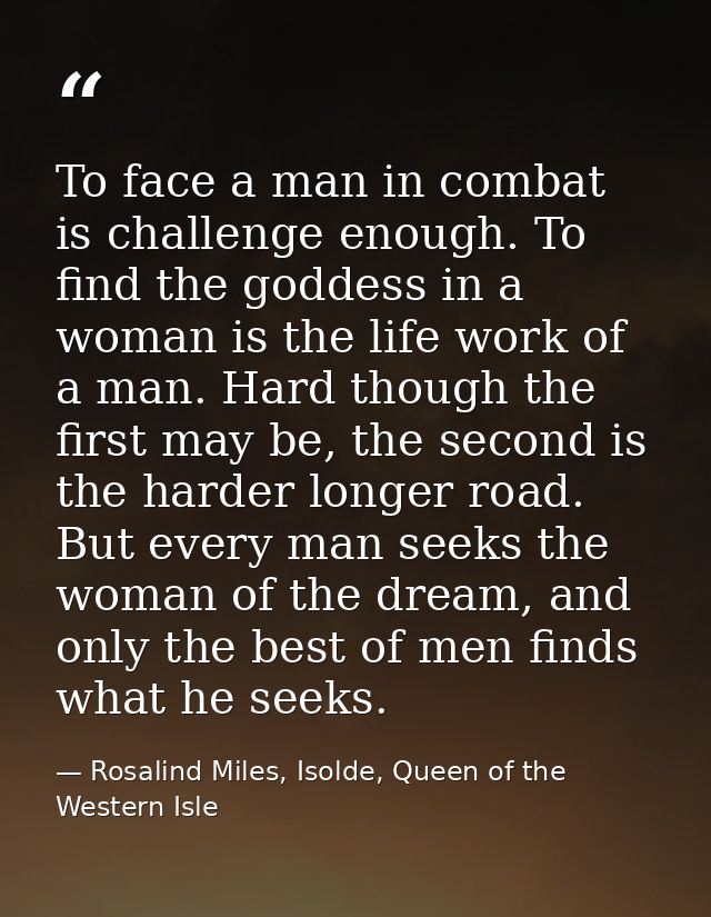 To face a man in combat is challenge enough. To find the goddess in a woman is the life work of a man. Hard though the f — Rosalind Miles, Isolde, Queen of the Western Isle