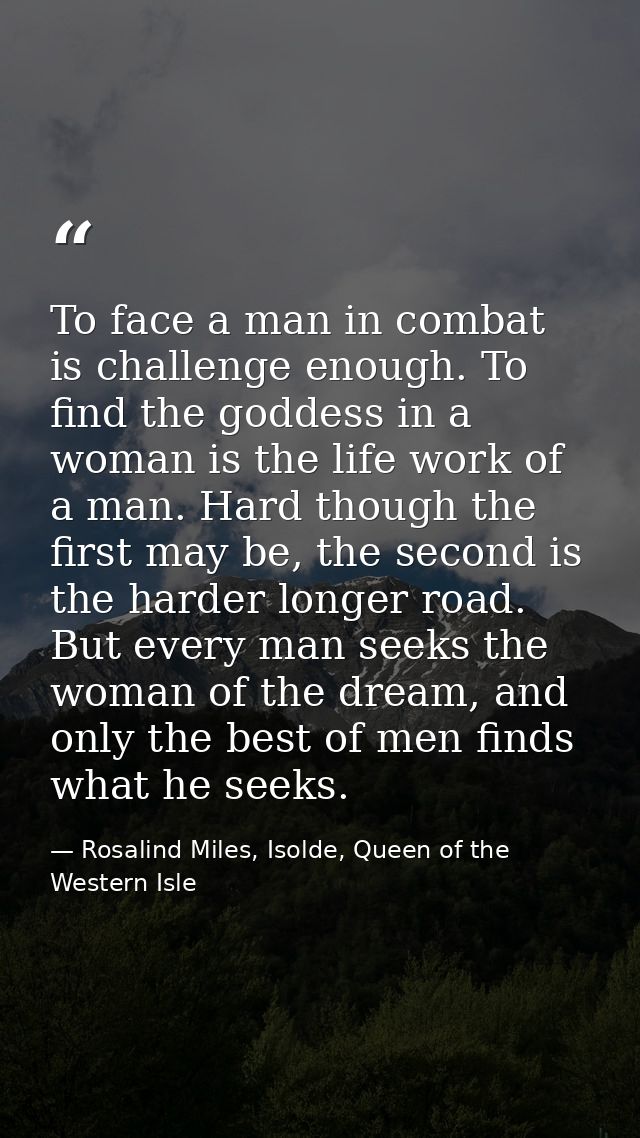 To face a man in combat is challenge enough. To find the goddess in a woman is the life work of a man. Hard though the f — Rosalind Miles, Isolde, Queen of the Western Isle