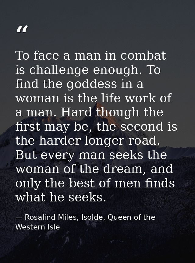 To face a man in combat is challenge enough. To find the goddess in a woman is the life work of a man. Hard though the f — Rosalind Miles, Isolde, Queen of the Western Isle