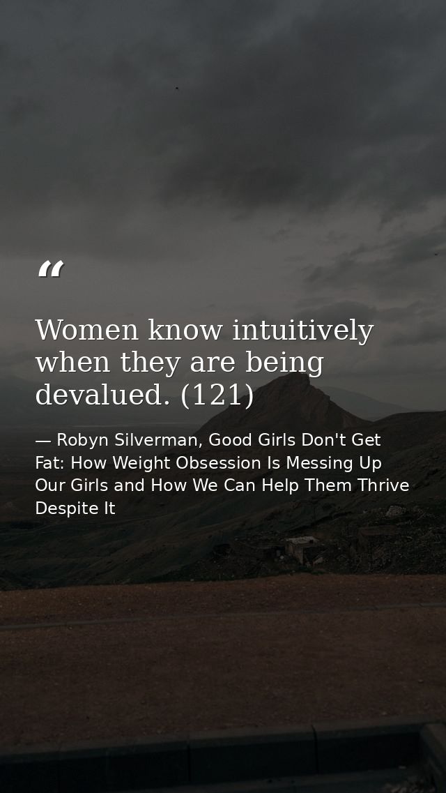 Women know intuitively when they are being devalued. (121) — Robyn Silverman, Good Girls Don't Get Fat: How Weight Obsession Is Messing Up Our Girls and How We Can Help Them Thrive Despite It