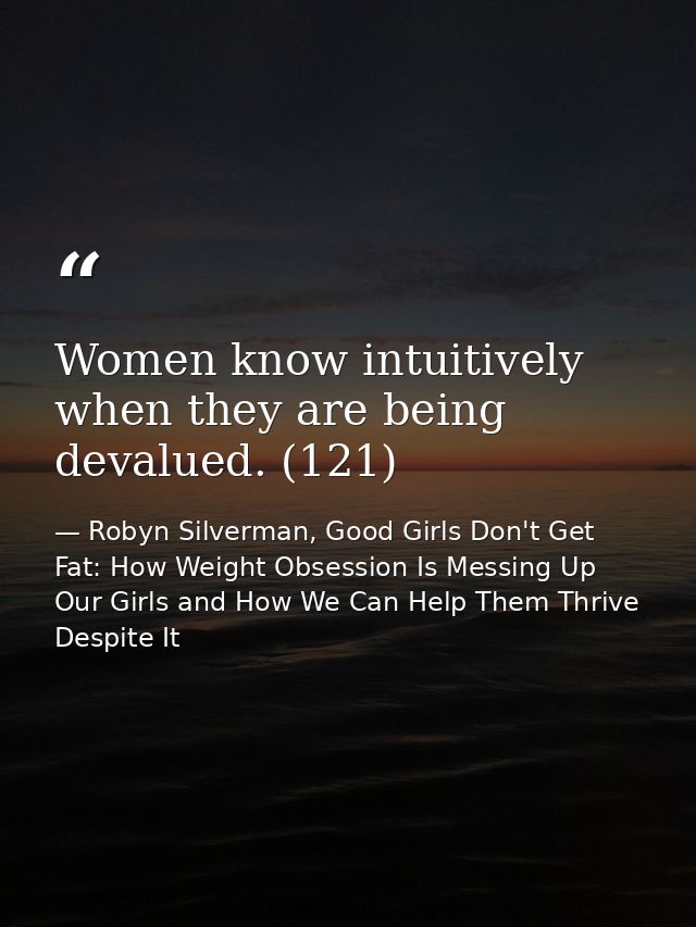 Women know intuitively when they are being devalued. (121) — Robyn Silverman, Good Girls Don't Get Fat: How Weight Obsession Is Messing Up Our Girls and How We Can Help Them Thrive Despite It