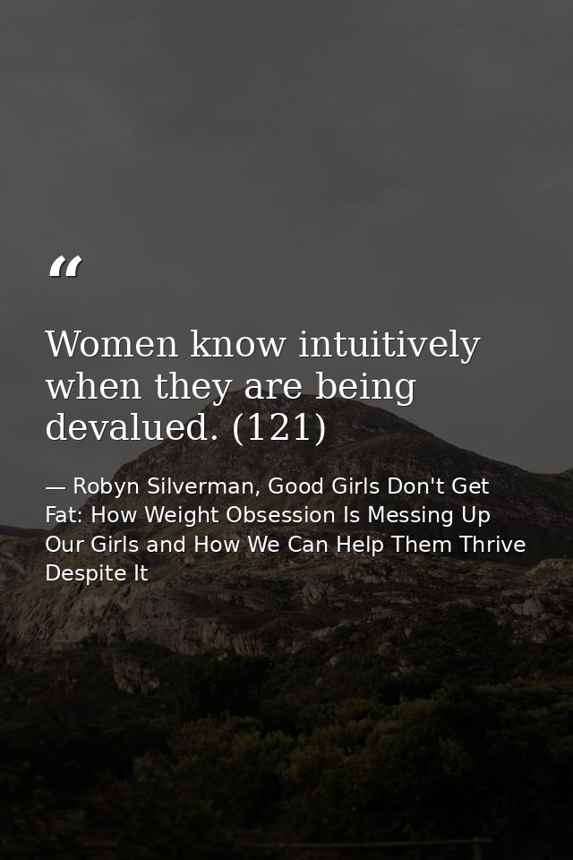 Women know intuitively when they are being devalued. (121) — Robyn Silverman, Good Girls Don't Get Fat: How Weight Obsession Is Messing Up Our Girls and How We Can Help Them Thrive Despite It