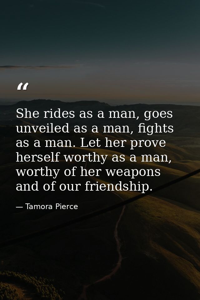 She rides as a man, goes unveiled as a man, fights as a man. Let her prove herself worthy as a man, worthy of her weapon — Tamora Pierce
