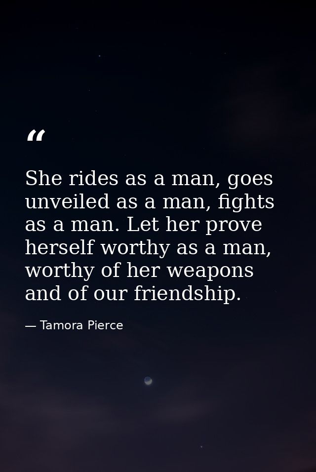 She rides as a man, goes unveiled as a man, fights as a man. Let her prove herself worthy as a man, worthy of her weapon — Tamora Pierce