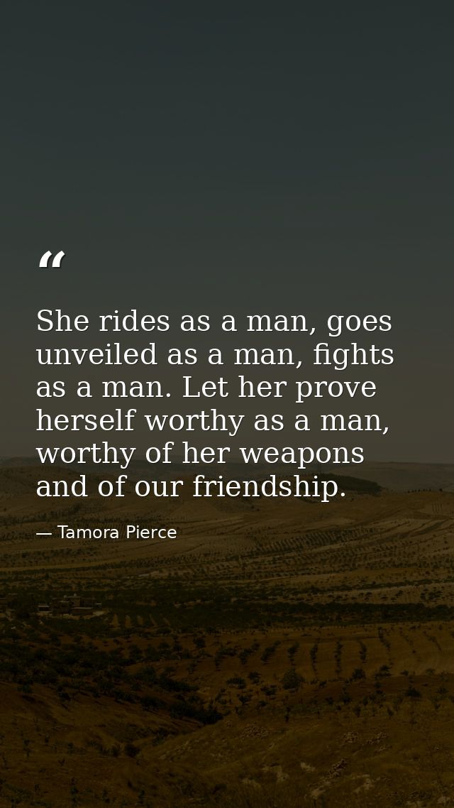 She rides as a man, goes unveiled as a man, fights as a man. Let her prove herself worthy as a man, worthy of her weapon — Tamora Pierce