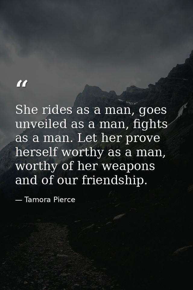 She rides as a man, goes unveiled as a man, fights as a man. Let her prove herself worthy as a man, worthy of her weapon — Tamora Pierce