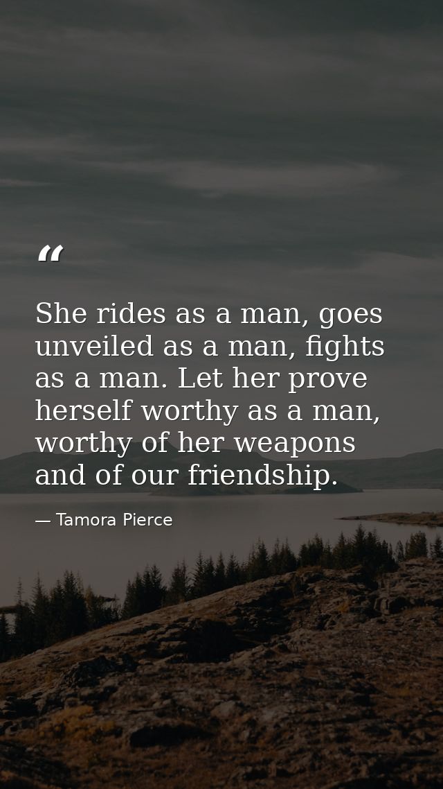 She rides as a man, goes unveiled as a man, fights as a man. Let her prove herself worthy as a man, worthy of her weapon — Tamora Pierce