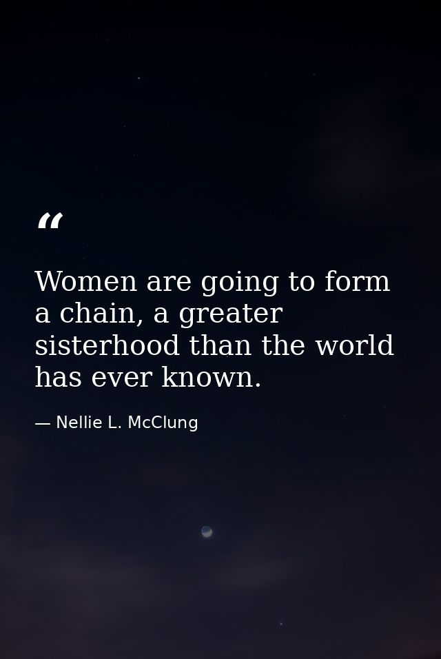 Women are going to form a chain, a greater sisterhood than the world has ever known. — Nellie L. McClung