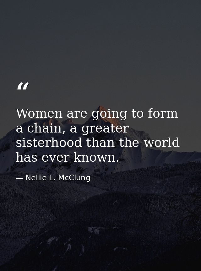 Women are going to form a chain, a greater sisterhood than the world has ever known. — Nellie L. McClung