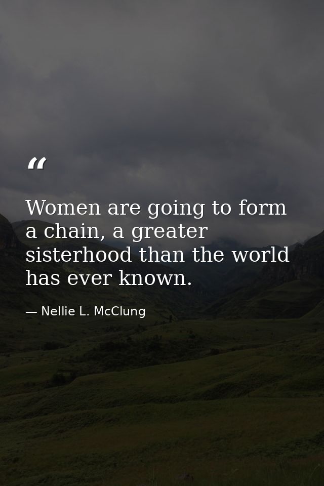 Women are going to form a chain, a greater sisterhood than the world has ever known. — Nellie L. McClung