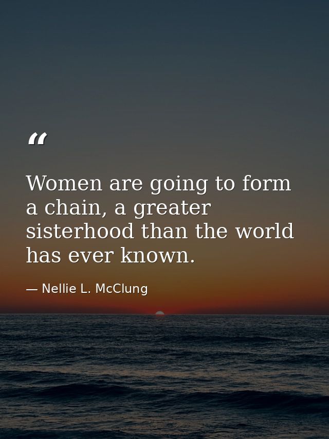 Women are going to form a chain, a greater sisterhood than the world has ever known. — Nellie L. McClung