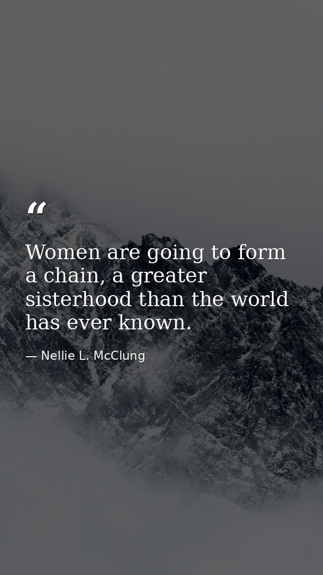 Women are going to form a chain, a greater sisterhood than the world has ever known. — Nellie L. McClung