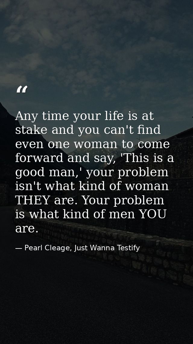 Any time your life is at stake and you can't find even one woman to come forward and say, 'This is a good man,' your pro — Pearl Cleage, Just Wanna Testify