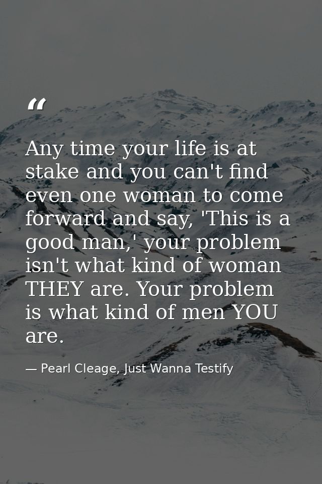 Any time your life is at stake and you can't find even one woman to come forward and say, 'This is a good man,' your pro — Pearl Cleage, Just Wanna Testify