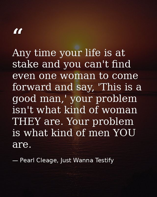 Any time your life is at stake and you can't find even one woman to come forward and say, 'This is a good man,' your pro — Pearl Cleage, Just Wanna Testify